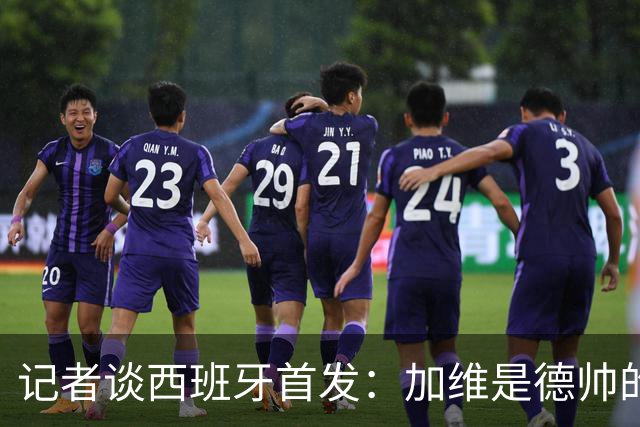 记者谈西班牙首发：加维是德帅的阵眼；也宣布一开始就要踢出强度